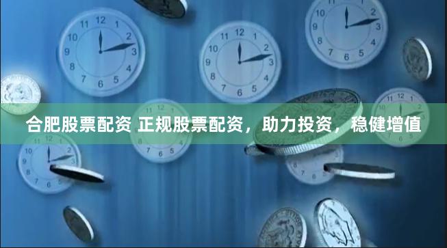 合肥股票配资 正规股票配资，助力投资，稳健增值