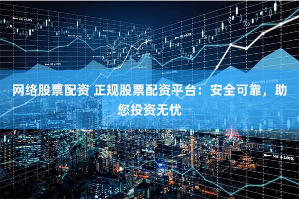 网络股票配资 正规股票配资平台：安全可靠，助您投资无忧
