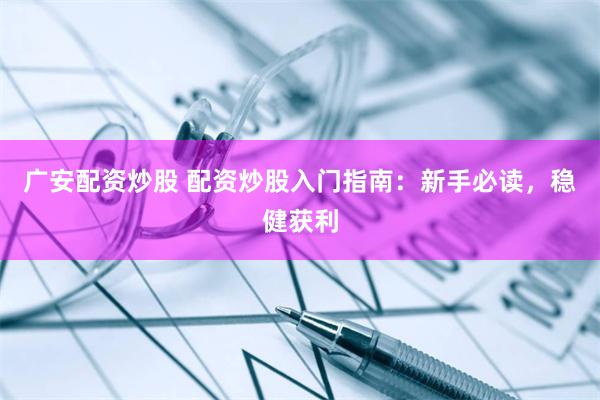 广安配资炒股 配资炒股入门指南：新手必读，稳健获利