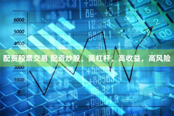配资股票交易 配资炒股，高杠杆，高收益，高风险