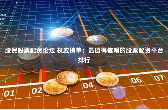 股民股票配资论坛 权威榜单：最值得信赖的股票配资平台排行