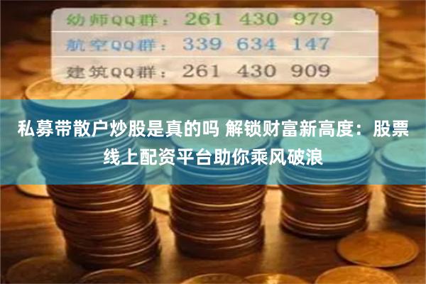 私募带散户炒股是真的吗 解锁财富新高度：股票线上配资平台助你乘风破浪