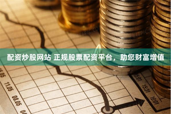 配资炒股网站 正规股票配资平台，助您财富增值
