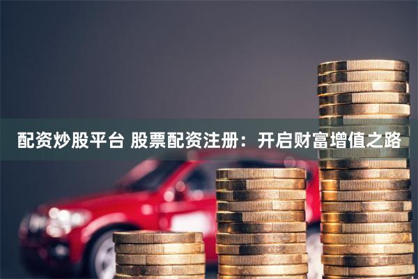 配资炒股平台 股票配资注册：开启财富增值之路