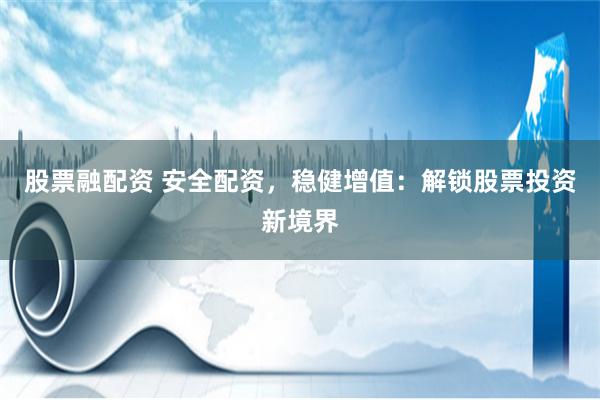 股票融配资 安全配资，稳健增值：解锁股票投资新境界