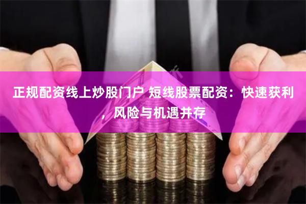 正规配资线上炒股门户 短线股票配资：快速获利，风险与机遇并存