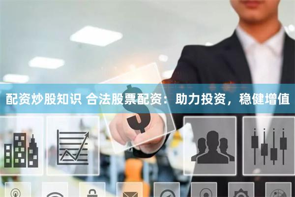 配资炒股知识 合法股票配资：助力投资，稳健增值