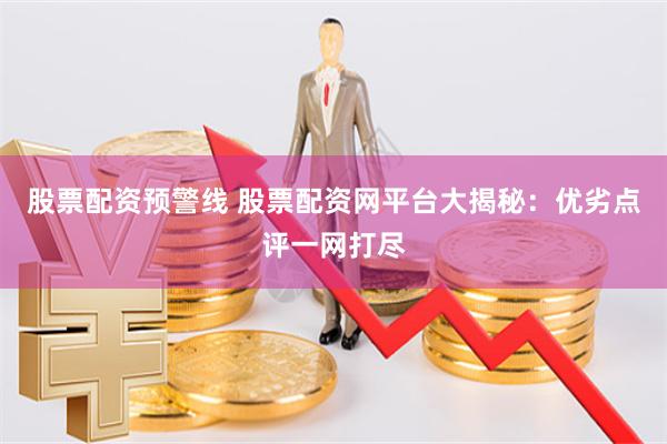 股票配资预警线 股票配资网平台大揭秘：优劣点评一网打尽