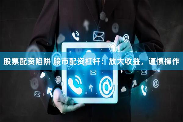 股票配资陷阱 股市配资杠杆：放大收益，谨慎操作
