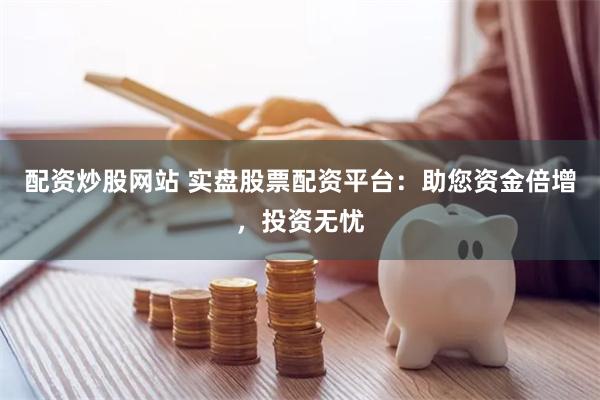 配资炒股网站 实盘股票配资平台：助您资金倍增，投资无忧