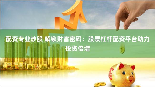 配资专业炒股 解锁财富密码：股票杠杆配资平台助力投资倍增