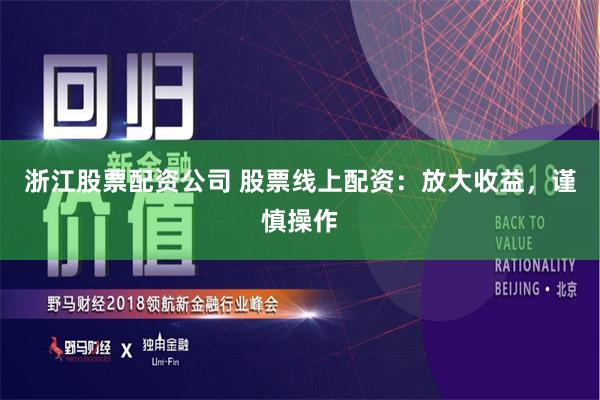 浙江股票配资公司 股票线上配资：放大收益，谨慎操作
