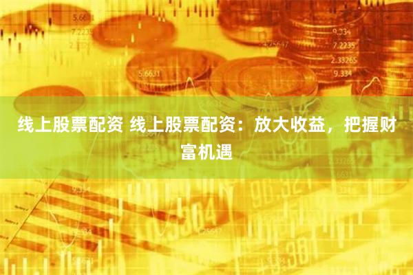 线上股票配资 线上股票配资：放大收益，把握财富机遇