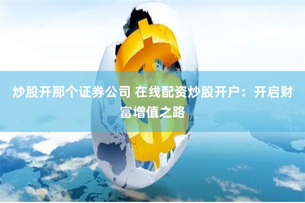 炒股开那个证券公司 在线配资炒股开户：开启财富增值之路