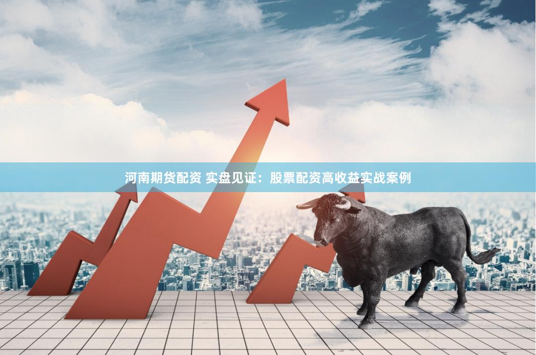 河南期货配资 实盘见证：股票配资高收益实战案例