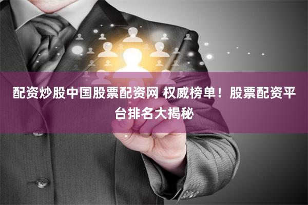 配资炒股中国股票配资网 权威榜单！股票配资平台排名大揭秘