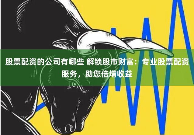 股票配资的公司有哪些 解锁股市财富：专业股票配资服务，助您倍增收益