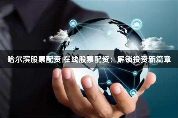 哈尔滨股票配资 在线股票配资：解锁投资新篇章