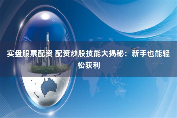 实盘股票配资 配资炒股技能大揭秘：新手也能轻松获利