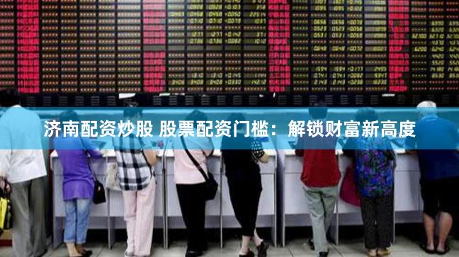 济南配资炒股 股票配资门槛：解锁财富新高度