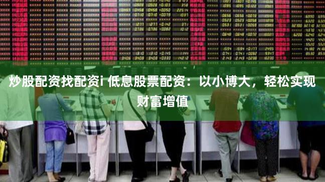 炒股配资找配资i 低息股票配资：以小博大，轻松实现财富增值