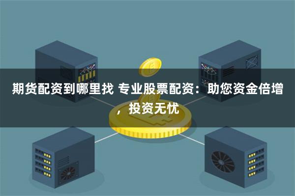 期货配资到哪里找 专业股票配资：助您资金倍增，投资无忧