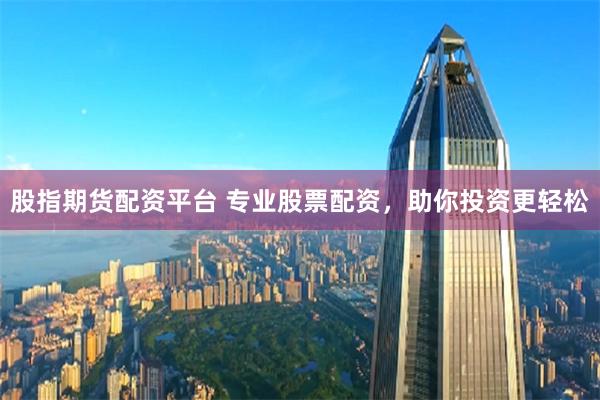 股指期货配资平台 专业股票配资，助你投资更轻松