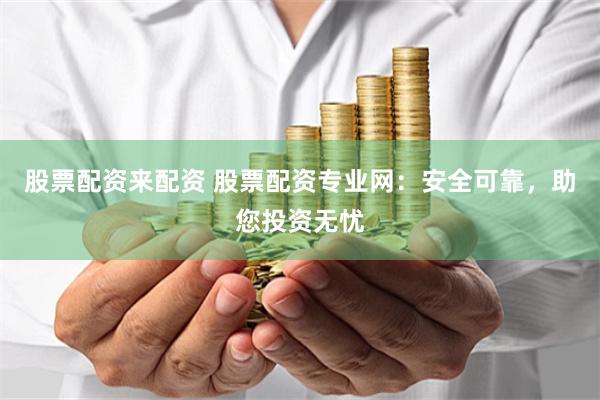 股票配资来配资 股票配资专业网：安全可靠，助您投资无忧