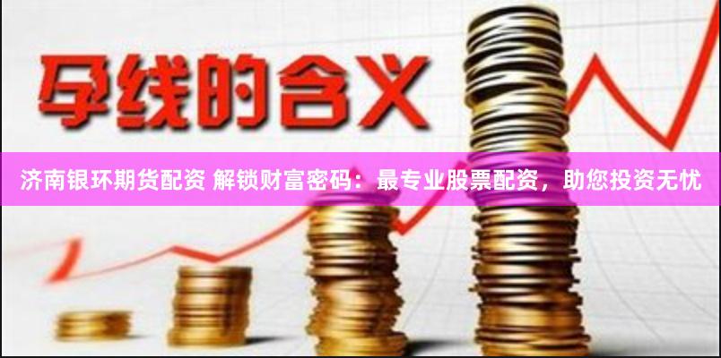 济南银环期货配资 解锁财富密码：最专业股票配资，助您投资无忧