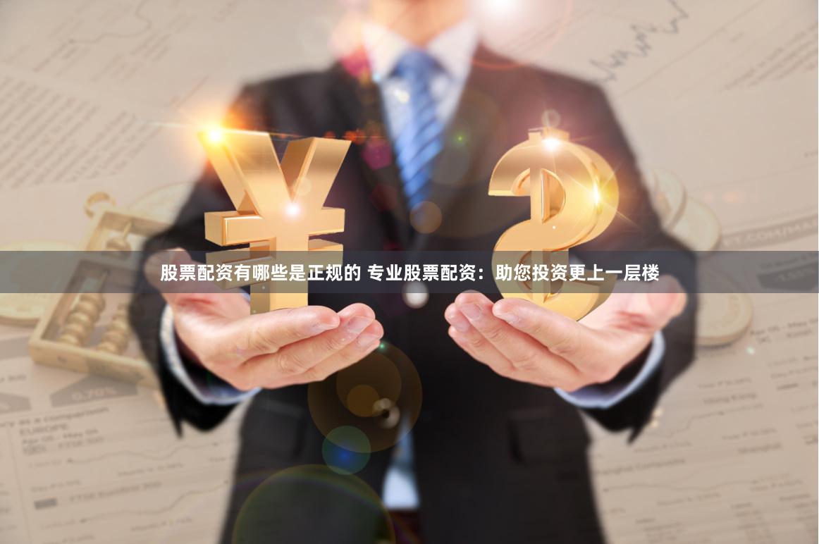股票配资有哪些是正规的 专业股票配资：助您投资更上一层楼