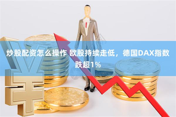 炒股配资怎么操作 欧股持续走低，德国DAX指数跌超1%