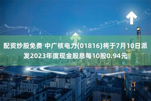 配资炒股免费 中广核电力(01816)将于7月10日派发2023年度现金股息每10股0.94元