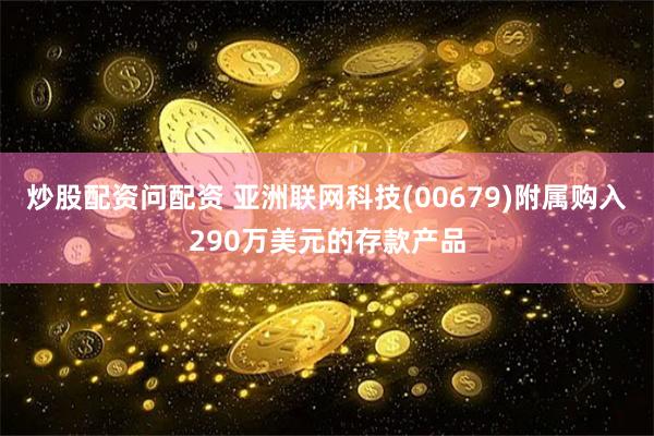 炒股配资问配资 亚洲联网科技(00679)附属购入290万美元的存款产品