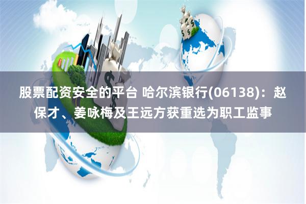 股票配资安全的平台 哈尔滨银行(06138)：赵保才、姜咏梅及王远方获重选为职工监事