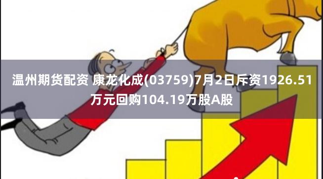 温州期货配资 康龙化成(03759)7月2日斥资1926.51万元回购104.19万股A股