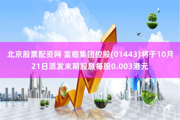 北京股票配资网 富临集团控股(01443)将于10月21日派发末期股息每股0.003港元