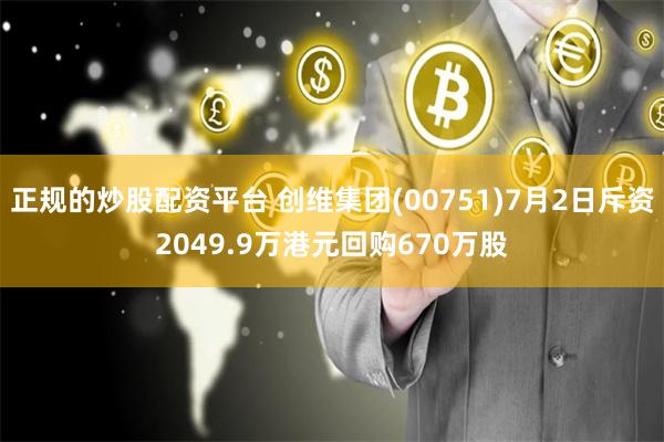 正规的炒股配资平台 创维集团(00751)7月2日斥资2049.9万港元回购670万股