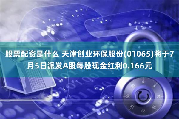 股票配资是什么 天津创业环保股份(01065)将于7月5日派发A股每股现金红利0.166元