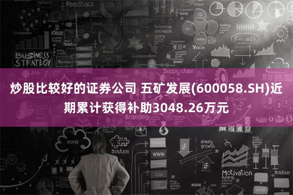 炒股比较好的证券公司 五矿发展(600058.SH)近期累计获得补助3048.26万元