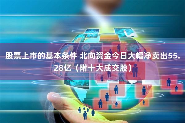 股票上市的基本条件 北向资金今日大幅净卖出55.28亿（附十大成交股）