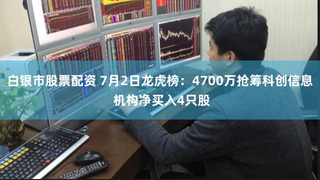 白银市股票配资 7月2日龙虎榜：4700万抢筹科创信息 机构净买入4只股