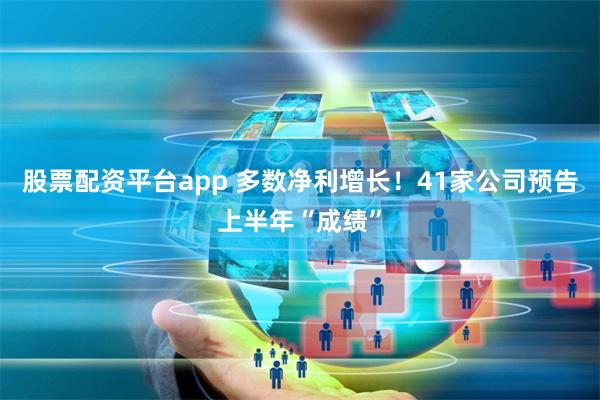 股票配资平台app 多数净利增长！41家公司预告上半年“成绩”