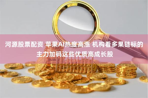河源股票配资 苹果AI热度高涨 机构看多果链标的 主力加码这些优质高成长股