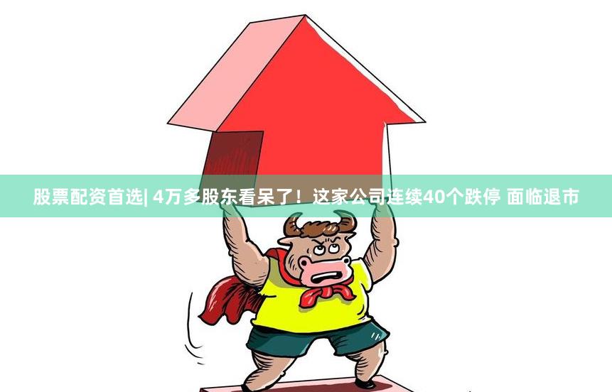 股票配资首选| 4万多股东看呆了！这家公司连续40个跌停 面临退市