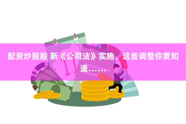 配资炒股股 新《公司法》实施，这些调整你要知道……