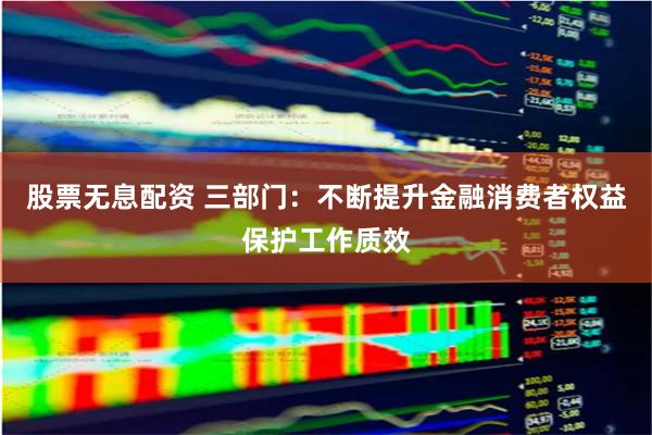 股票无息配资 三部门：不断提升金融消费者权益保护工作质效