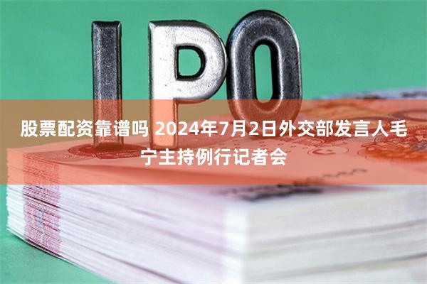 股票配资靠谱吗 2024年7月2日外交部发言人毛宁主持例行记者会