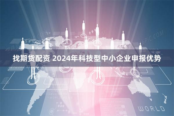 找期货配资 2024年科技型中小企业申报优势