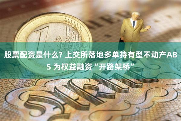 股票配资是什么? 上交所落地多单持有型不动产ABS 为权益融资“开路架桥”