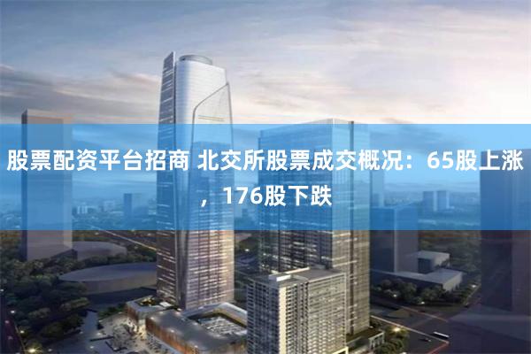 股票配资平台招商 北交所股票成交概况：65股上涨，176股下跌